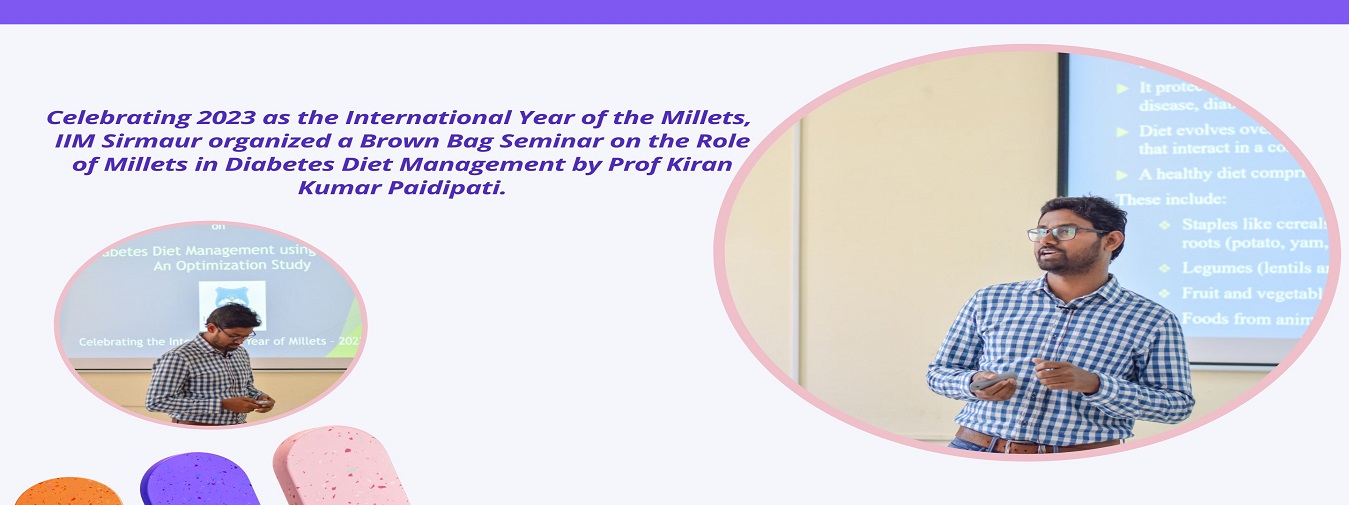 Celebrating 2023 as the International Year of the Millets, IIM Sirmaur organized a Brown Bag Seminar on the Role of Millets in Diabetes Diet Management by Prof Kiran Kumar Paidipati. (19 Nov 2022)